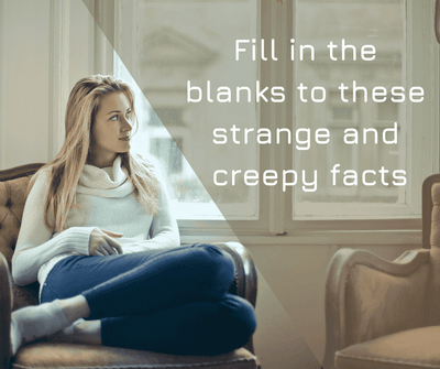 Fill in the blanks to these strange and creepy facts